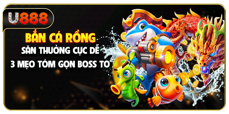 Bắn Cá Rồng Săn Thưởng Cực Dễ - 3 Mẹo Tóm Gọn Boss To