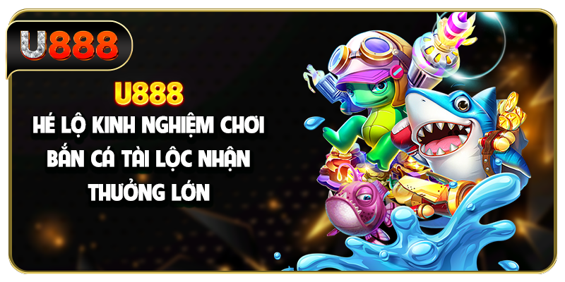 U888 hé lộ kinh nghiệm chơi bắn cá Tài Lộc nhận thưởng lớn